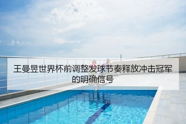 王曼昱世界杯前调整发球节奏释放冲击冠军的明确信号