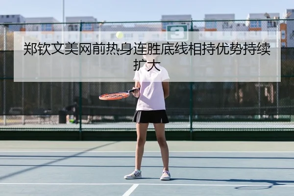郑钦文美网前热身连胜底线相持优势持续扩大